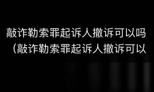 敲诈勒索罪起诉人撤诉可以吗（敲诈勒索罪起诉人撤诉可以吗判几年）