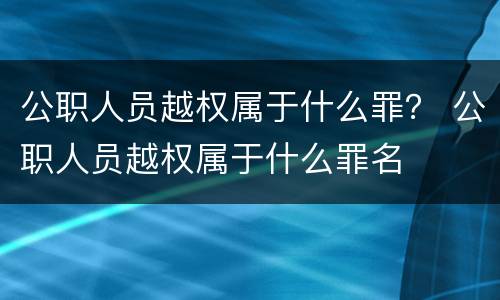 公职人员越权属于什么罪？ 公职人员越权属于什么罪名