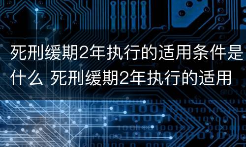 死刑缓期2年执行的适用条件是什么 死刑缓期2年执行的适用条件是什么意思