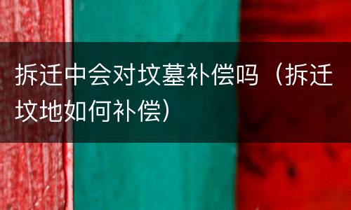 拆迁中会对坟墓补偿吗（拆迁坟地如何补偿）