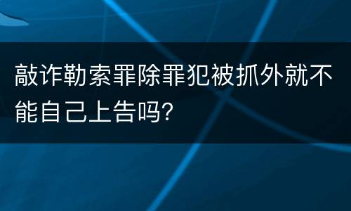 敲诈勒索罪除罪犯被抓外就不能自己上告吗？
