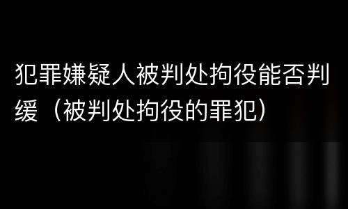 犯罪嫌疑人被判处拘役能否判缓（被判处拘役的罪犯）