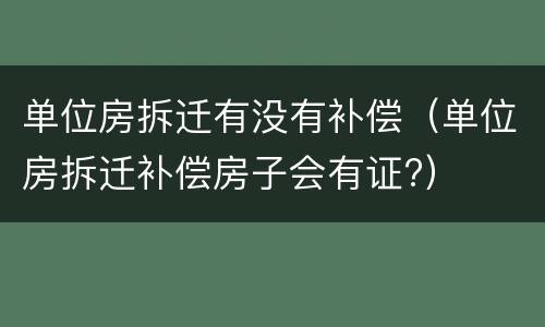 单位房拆迁有没有补偿（单位房拆迁补偿房子会有证?）