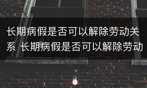 长期病假是否可以解除劳动关系 长期病假是否可以解除劳动关系赔偿