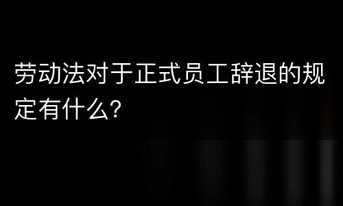 劳动法对于正式员工辞退的规定有什么？