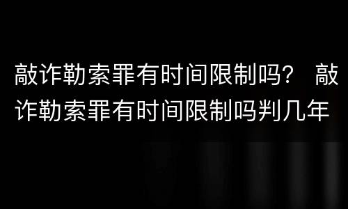 敲诈勒索罪有时间限制吗？ 敲诈勒索罪有时间限制吗判几年