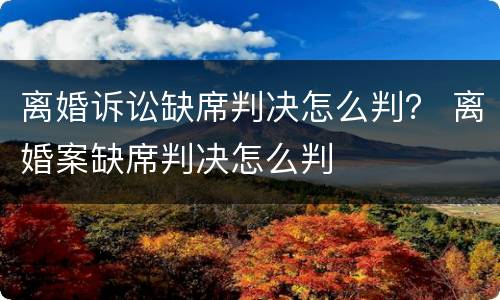 离婚诉讼缺席判决怎么判？ 离婚案缺席判决怎么判