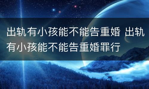 出轨有小孩能不能告重婚 出轨有小孩能不能告重婚罪行
