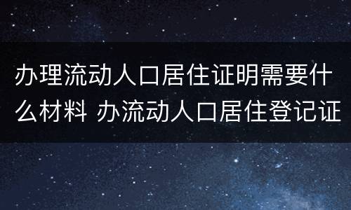办理流动人口居住证明需要什么材料 办流动人口居住登记证明需要材料
