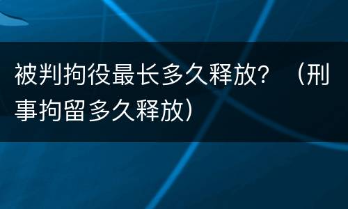 被判拘役最长多久释放？（刑事拘留多久释放）