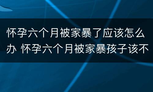 怀孕六个月被家暴了应该怎么办 怀孕六个月被家暴孩子该不该要
