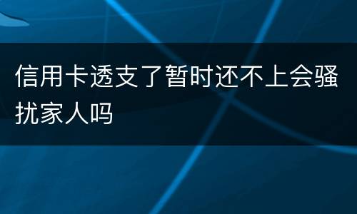 信用卡透支了暂时还不上会骚扰家人吗