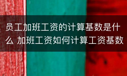 员工加班工资的计算基数是什么 加班工资如何计算工资基数
