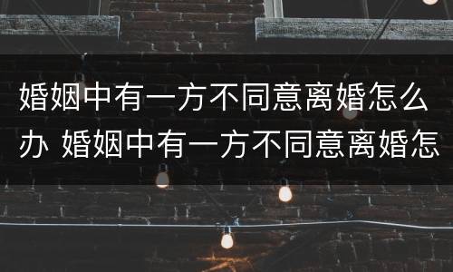婚姻中有一方不同意离婚怎么办 婚姻中有一方不同意离婚怎么办呢