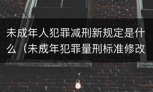 未成年人犯罪减刑新规定是什么（未成年犯罪量刑标准修改）