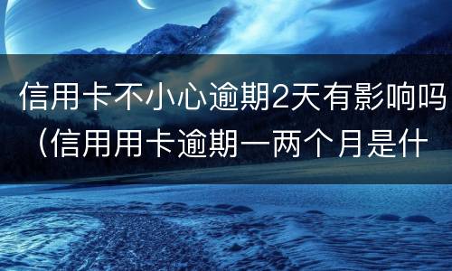 信用卡不小心逾期2天有影响吗（信用用卡逾期一两个月是什么后果）