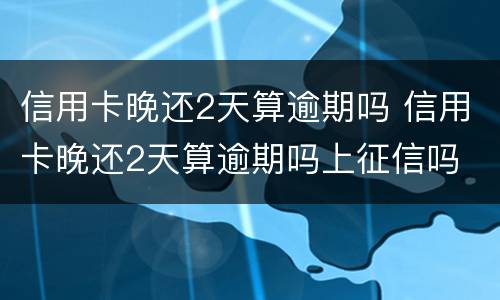 信用卡晚还2天算逾期吗 信用卡晚还2天算逾期吗上征信吗