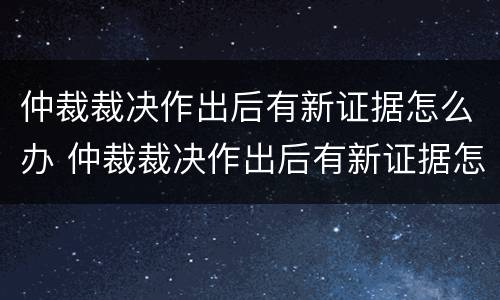 仲裁裁决作出后有新证据怎么办 仲裁裁决作出后有新证据怎么办理