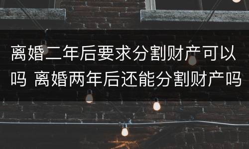 离婚二年后要求分割财产可以吗 离婚两年后还能分割财产吗