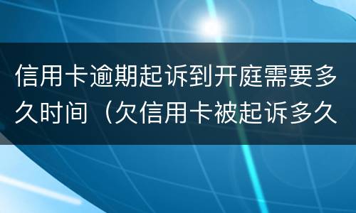 信用卡逾期起诉到开庭需要多久时间（欠信用卡被起诉多久开庭）