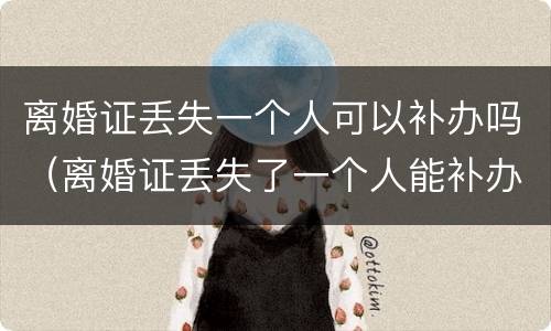 离婚证丢失一个人可以补办吗（离婚证丢失了一个人能补办吗）