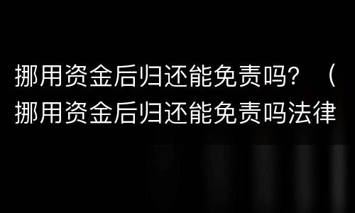 挪用资金后归还能免责吗？（挪用资金后归还能免责吗法律）