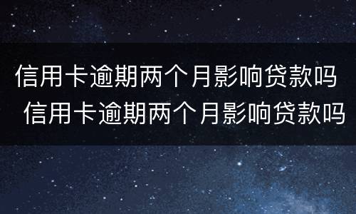 信用卡逾期两个月影响贷款吗 信用卡逾期两个月影响贷款吗怎么办