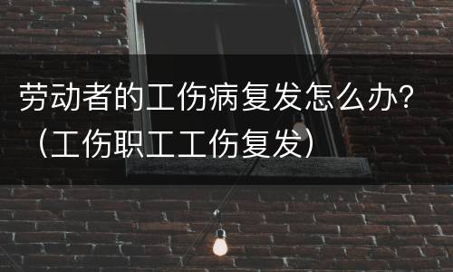 劳动者的工伤病复发怎么办？（工伤职工工伤复发）