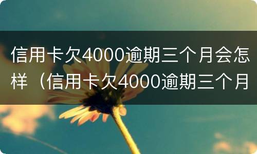 信用卡欠4000逾期三个月会怎样（信用卡欠4000逾期三个月会怎样呢）