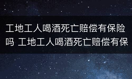 工地工人喝酒死亡赔偿有保险吗 工地工人喝酒死亡赔偿有保险吗多少钱