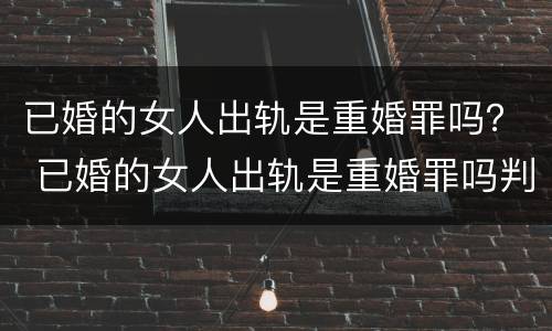 已婚的女人出轨是重婚罪吗？ 已婚的女人出轨是重婚罪吗判几年