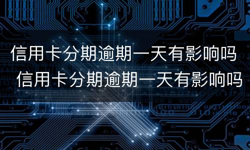 信用卡分期逾期一天有影响吗 信用卡分期逾期一天有影响吗