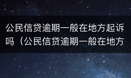 公民信贷逾期一般在地方起诉吗（公民信贷逾期一般在地方起诉吗怎么办）