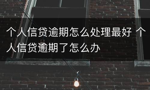 个人信贷逾期怎么处理最好 个人信贷逾期了怎么办
