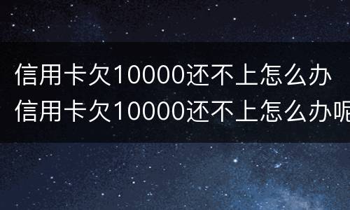 信用卡欠10000还不上怎么办 信用卡欠10000还不上怎么办呢