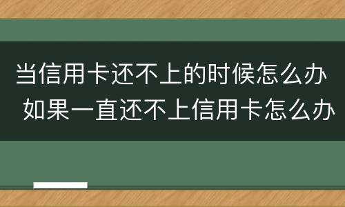 当信用卡还不上的时候怎么办 如果一直还不上信用卡怎么办
