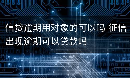 信贷逾期用对象的可以吗 征信出现逾期可以贷款吗