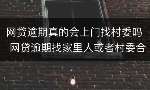 网贷逾期真的会上门找村委吗 网贷逾期找家里人或者村委合法吗