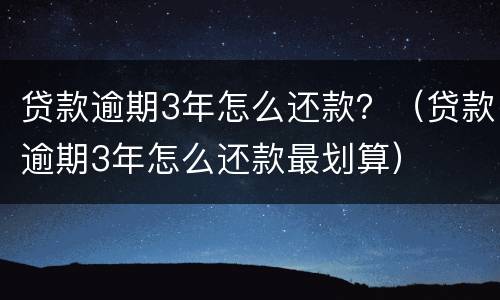 贷款逾期3年怎么还款？（贷款逾期3年怎么还款最划算）