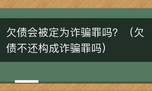 欠债会被定为诈骗罪吗？（欠债不还构成诈骗罪吗）