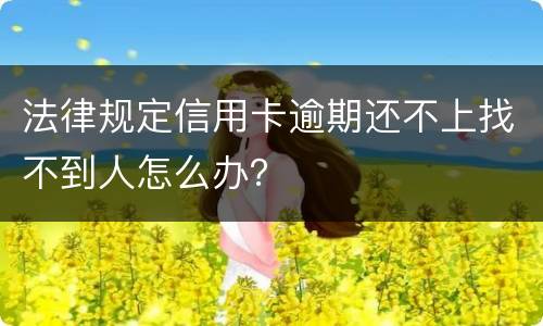 法律规定信用卡逾期还不上找不到人怎么办？