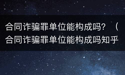 合同诈骗罪单位能构成吗？（合同诈骗罪单位能构成吗知乎）