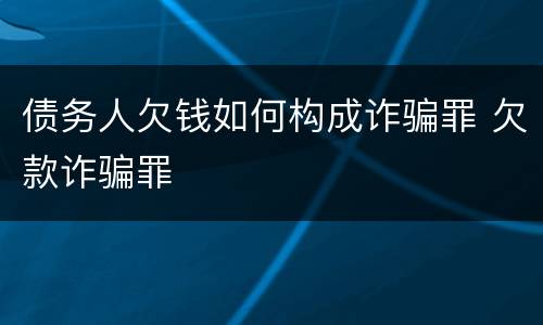 债务人欠钱如何构成诈骗罪 欠款诈骗罪