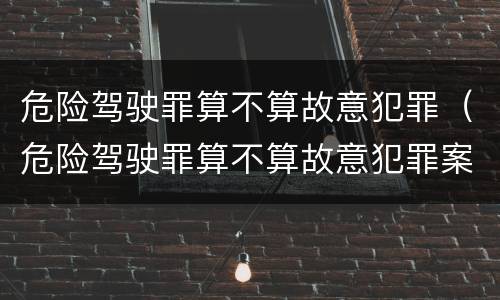 危险驾驶罪算不算故意犯罪（危险驾驶罪算不算故意犯罪案件）