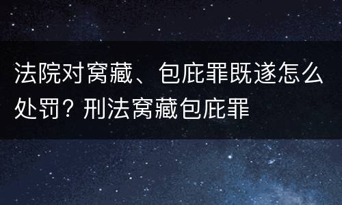 法院对窝藏、包庇罪既遂怎么处罚? 刑法窝藏包庇罪