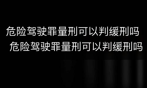 危险驾驶罪量刑可以判缓刑吗 危险驾驶罪量刑可以判缓刑吗