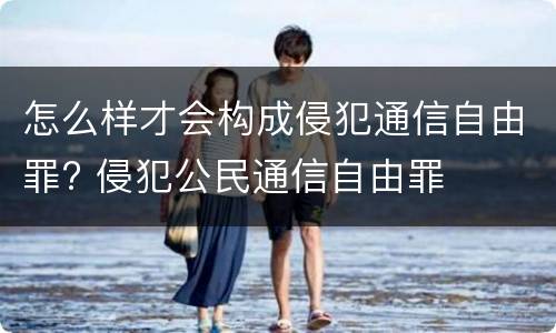 怎么样才会构成侵犯通信自由罪? 侵犯公民通信自由罪