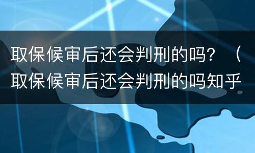 取保候审后还会判刑的吗？（取保候审后还会判刑的吗知乎）