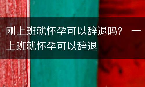 刚上班就怀孕可以辞退吗？ 一上班就怀孕可以辞退
