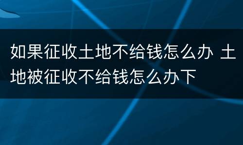 如果征收土地不给钱怎么办 土地被征收不给钱怎么办下